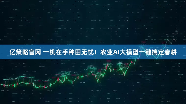 亿策略官网 一机在手种田无忧！农业AI大模型一键搞定春耕