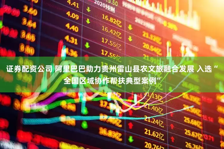 证券配资公司 阿里巴巴助力贵州雷山县农文旅融合发展 入选“全国区域协作帮扶典型案例”