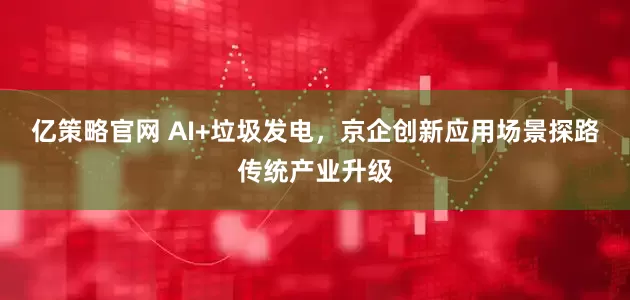 亿策略官网 AI+垃圾发电，京企创新应用场景探路传统产业升级