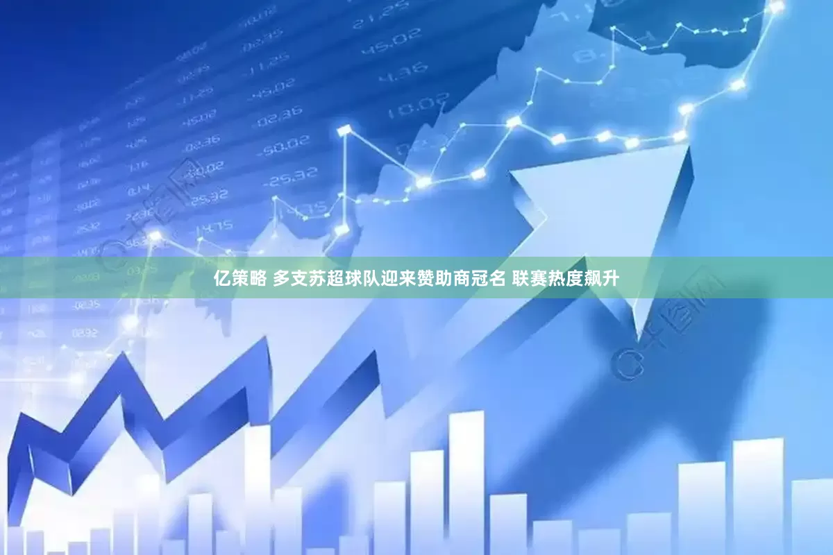 亿策略 多支苏超球队迎来赞助商冠名 联赛热度飙升