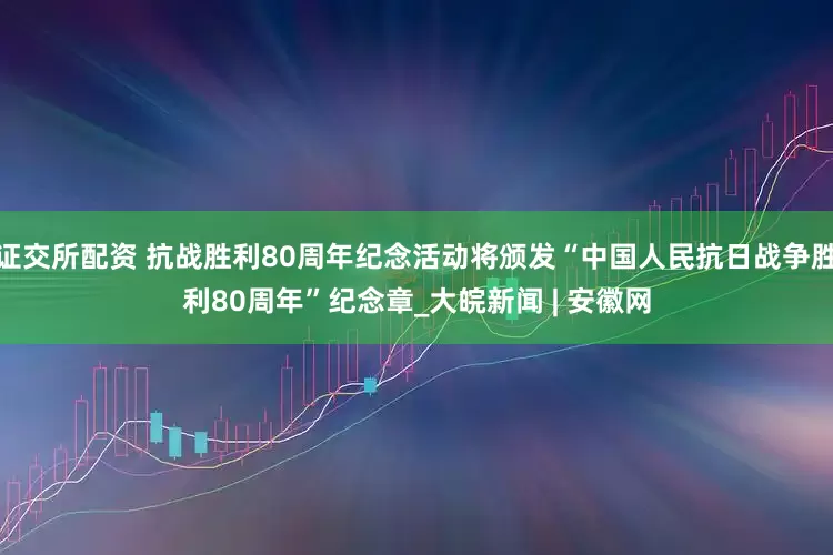 证交所配资 抗战胜利80周年纪念活动将颁发“中国人民抗日战争胜利80周年”纪念章_大皖新闻 | 安徽网