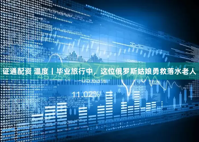 证通配资 温度丨毕业旅行中，这位俄罗斯姑娘勇救落水老人