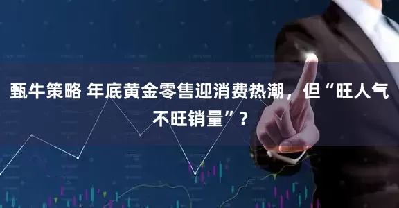 甄牛策略 年底黄金零售迎消费热潮，但“旺人气不旺销量”？