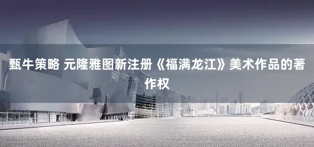 甄牛策略 元隆雅图新注册《福满龙江》美术作品的著作权