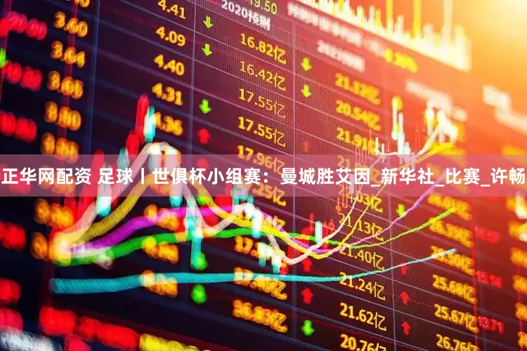 正华网配资 足球丨世俱杯小组赛：曼城胜艾因_新华社_比赛_许畅