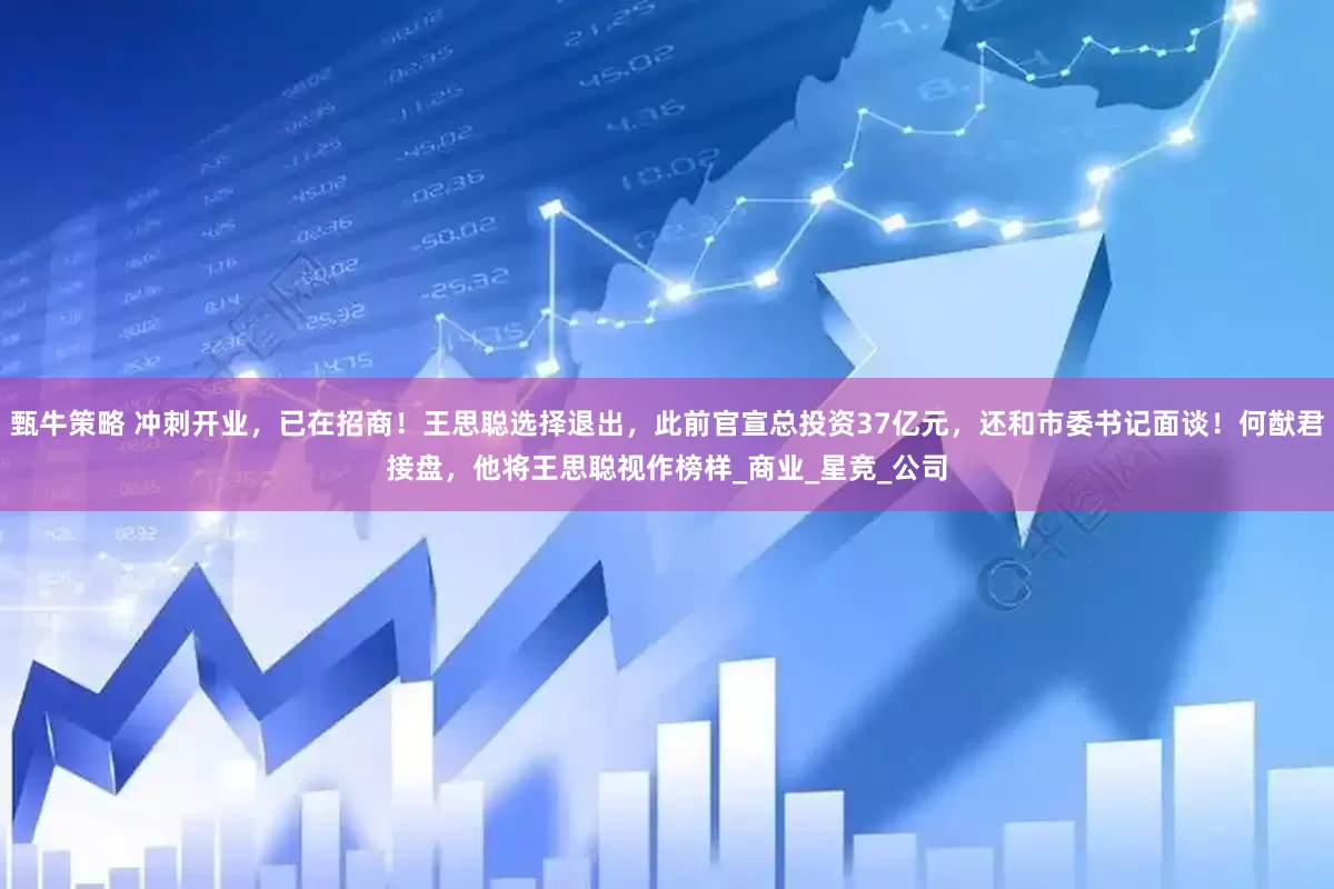 甄牛策略 冲刺开业，已在招商！王思聪选择退出，此前官宣总投资37亿元，还和市委书记面谈！何猷君接盘，他将王思聪视作榜样_商业_星竞_公司