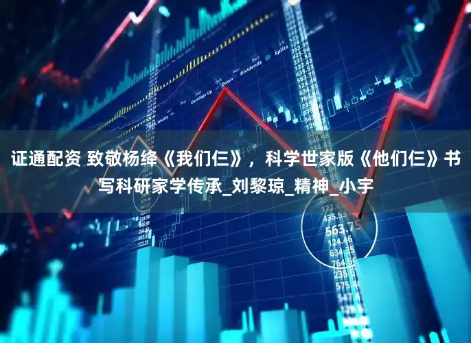 证通配资 致敬杨绛《我们仨》，科学世家版《他们仨》书写科研家学传承_刘黎琼_精神_小宇