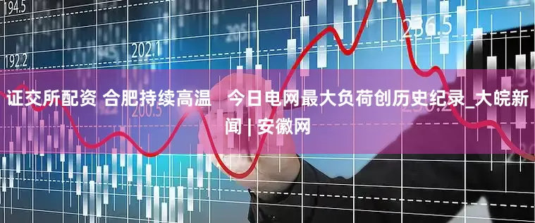 证交所配资 合肥持续高温   今日电网最大负荷创历史纪录_大皖新闻 | 安徽网
