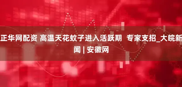 正华网配资 高温天花蚊子进入活跃期  专家支招_大皖新闻 | 安徽网