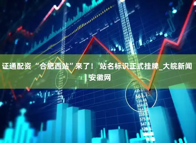 证通配资 “合肥西站”来了！ 站名标识正式挂牌_大皖新闻 | 安徽网
