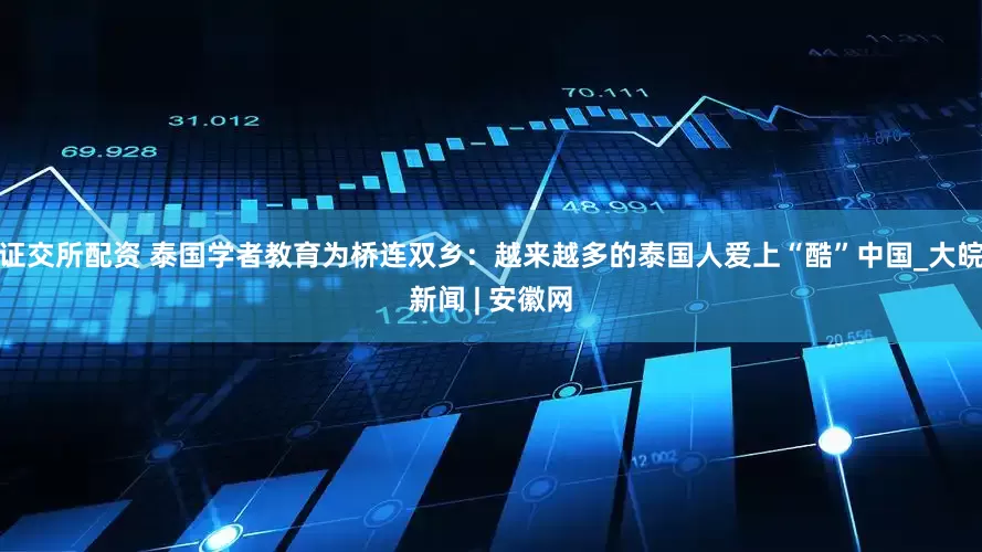 证交所配资 泰国学者教育为桥连双乡：越来越多的泰国人爱上“酷”中国_大皖新闻 | 安徽网