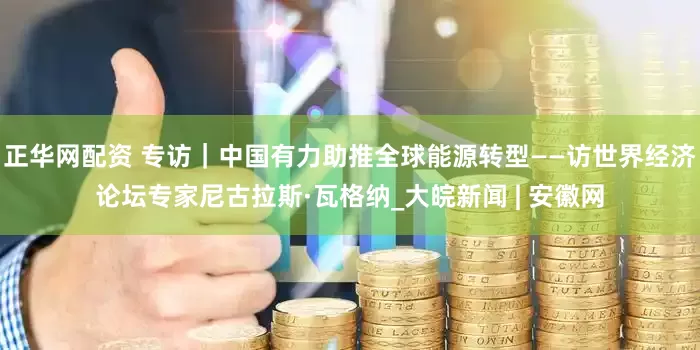正华网配资 专访｜中国有力助推全球能源转型——访世界经济论坛专家尼古拉斯·瓦格纳_大皖新闻 | 安徽网
