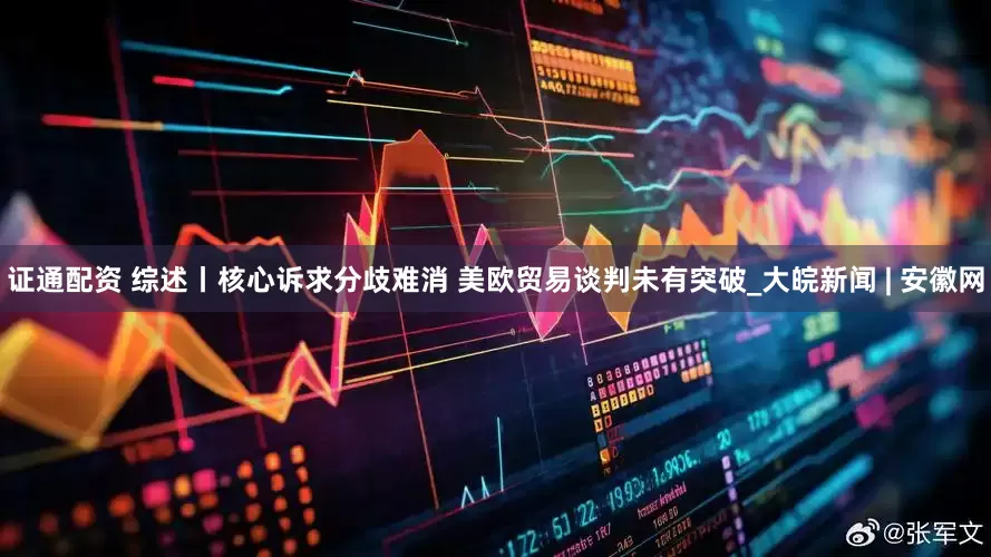证通配资 综述丨核心诉求分歧难消 美欧贸易谈判未有突破_大皖新闻 | 安徽网