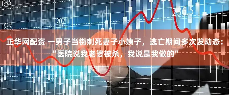 正华网配资 一男子当街刺死妻子小姨子,逃亡期间多次发动态:“医院说我老婆被杀,我说是我做的”
