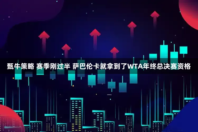 甄牛策略 赛季刚过半 萨巴伦卡就拿到了WTA年终总决赛资格