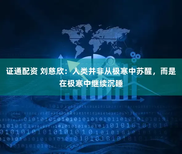 证通配资 刘慈欣：人类并非从极寒中苏醒，而是在极寒中继续沉睡