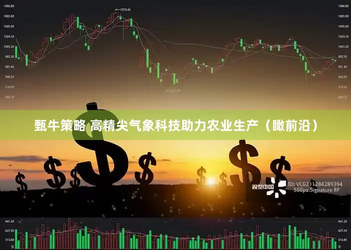 甄牛策略 高精尖气象科技助力农业生产（瞰前沿）