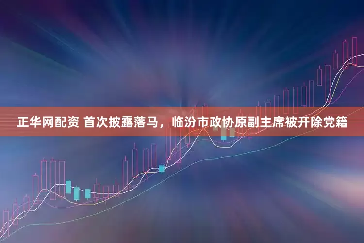 正华网配资 首次披露落马，临汾市政协原副主席被开除党籍