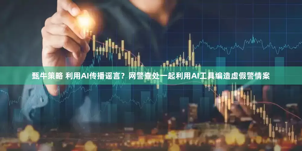 甄牛策略 利用AI传播谣言？网警查处一起利用AI工具编造虚假警情案