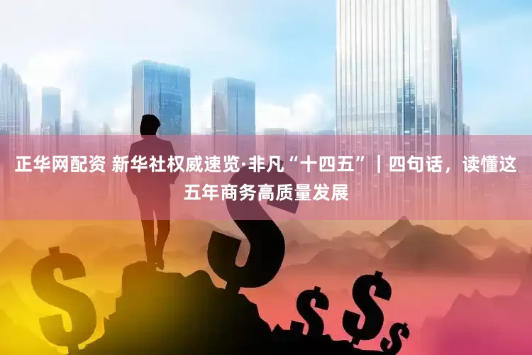 正华网配资 新华社权威速览·非凡“十四五”｜四句话，读懂这五年商务高质量发展