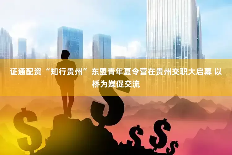 证通配资 “知行贵州” 东盟青年夏令营在贵州交职大启幕 以桥为媒促交流