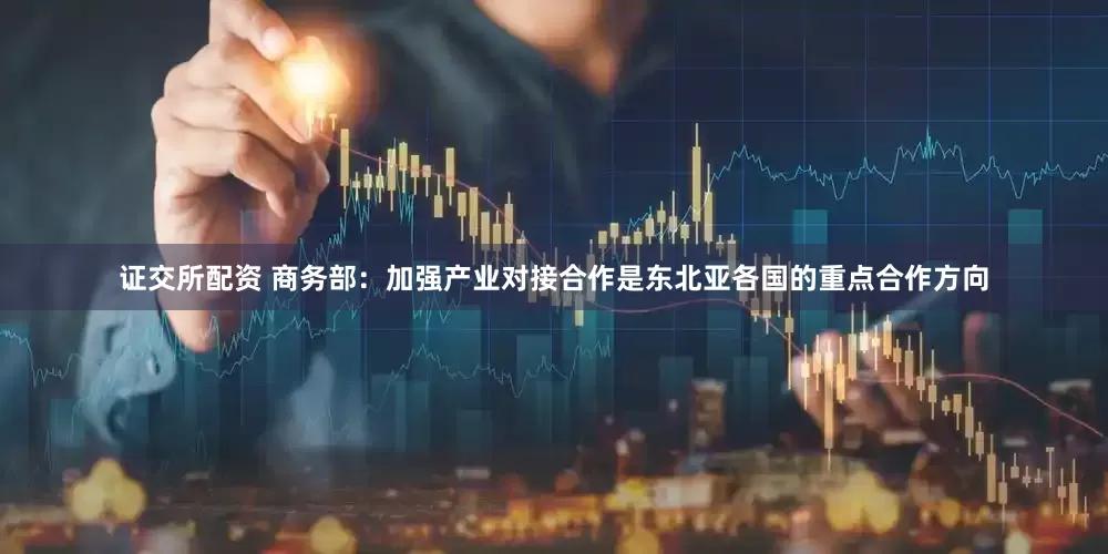 证交所配资 商务部：加强产业对接合作是东北亚各国的重点合作方向