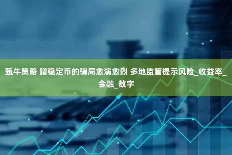甄牛策略 蹭稳定币的骗局愈演愈烈 多地监管提示风险_收益率_金融_数字