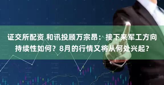 证交所配资 和讯投顾万宗昂：接下来军工方向持续性如何？8月的行情又将从何处兴起？