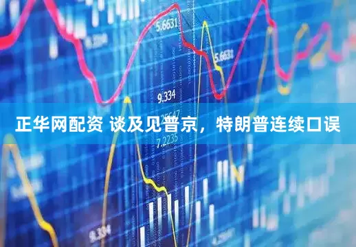 正华网配资 谈及见普京，特朗普连续口误