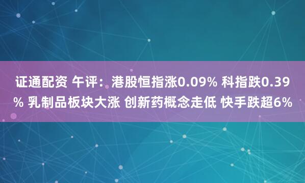 证通配资 午评：港股恒指涨0.09% 科指跌0.39% 乳制品板块大涨 创新药概念走低 快手跌超6%