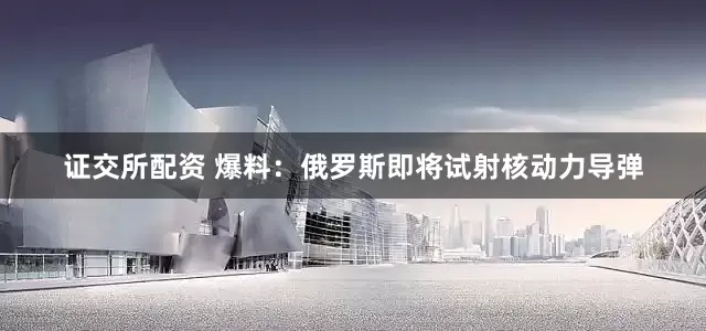 证交所配资 爆料：俄罗斯即将试射核动力导弹