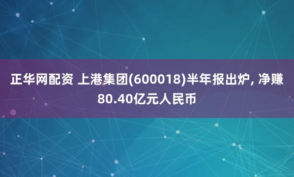 正华网配资 上港集团(600018)半年报出炉, 净赚80.40亿元人民币