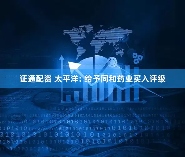 证通配资 太平洋: 给予同和药业买入评级