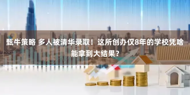 甄牛策略 多人被清华录取！这所创办仅8年的学校凭啥能拿到大结果？