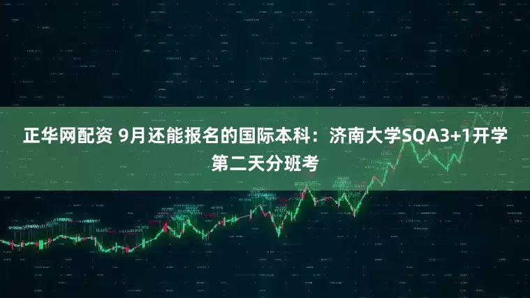 正华网配资 9月还能报名的国际本科：济南大学SQA3+1开学第二天分班考