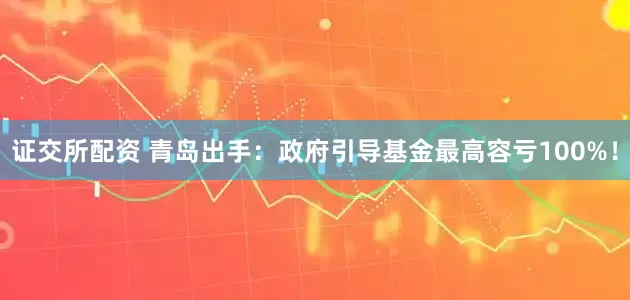 证交所配资 青岛出手:政府引导基金最高容亏100%!