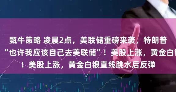 甄牛策略 凌晨2点,美联储重磅来袭,特朗普再次抨击鲍威尔:“也许我应该自己去美联储”!美股上涨,黄金白银直线跳水后反弹