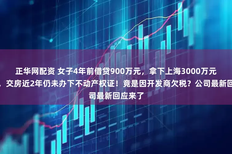 正华网配资 女子4年前借贷900万元,拿下上海3000万元的豪宅,交房近2年仍未办下不动产权证!竟是因开发商欠税?公司最新回应来了