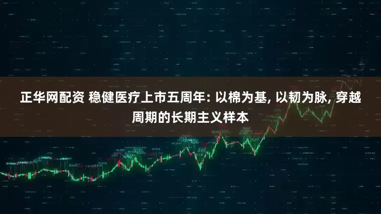 正华网配资 稳健医疗上市五周年: 以棉为基, 以韧为脉, 穿越周期的长期主义样本