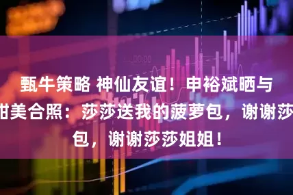 甄牛策略 神仙友谊！申裕斌晒与孙颖莎甜美合照：莎莎送我的菠萝包，谢谢莎莎姐姐！