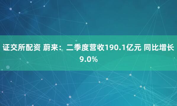 证交所配资 蔚来：二季度营收190.1亿元 同比增长9.0%