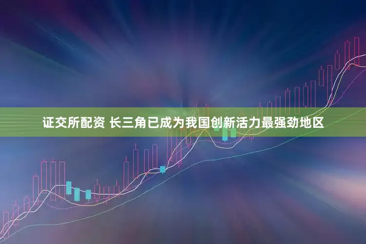 证交所配资 长三角已成为我国创新活力最强劲地区
