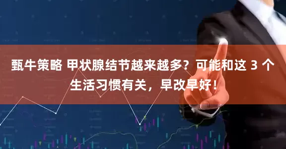 甄牛策略 甲状腺结节越来越多？可能和这 3 个生活习惯有关，早改早好！