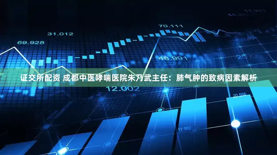 证交所配资 成都中医哮喘医院朱乃武主任：肺气肿的致病因素解析
